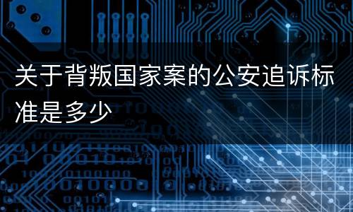 关于背叛国家案的公安追诉标准是多少