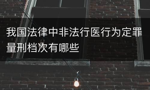 我国法律中非法行医行为定罪量刑档次有哪些