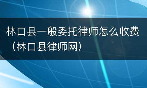 林口县一般委托律师怎么收费（林口县律师网）