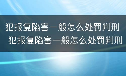 犯报复陷害一般怎么处罚判刑 犯报复陷害一般怎么处罚判刑几年