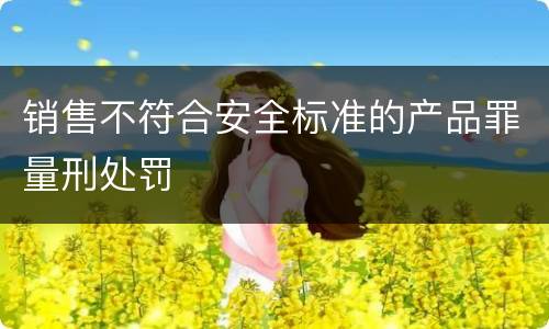销售不符合安全标准的产品罪量刑处罚