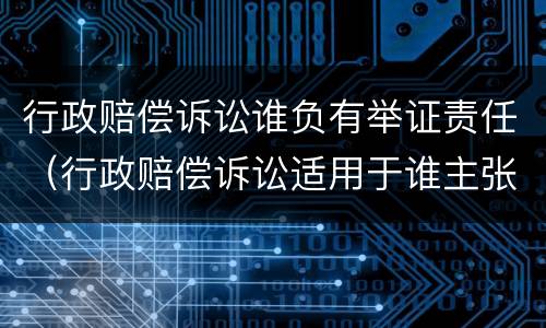行政赔偿诉讼谁负有举证责任（行政赔偿诉讼适用于谁主张谁举证）
