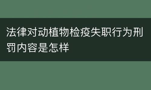 法律对动植物检疫失职行为刑罚内容是怎样