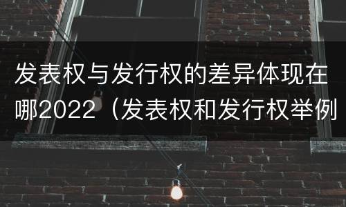 发表权与发行权的差异体现在哪2022（发表权和发行权举例）