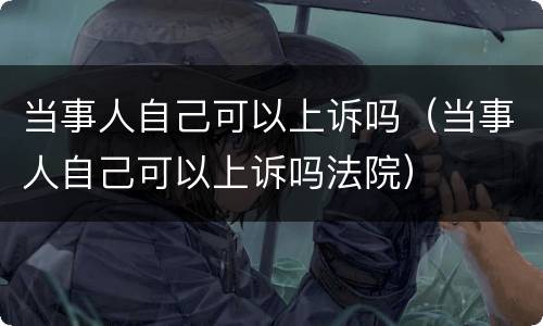 当事人自己可以上诉吗（当事人自己可以上诉吗法院）