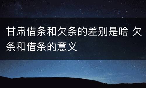 甘肃借条和欠条的差别是啥 欠条和借条的意义