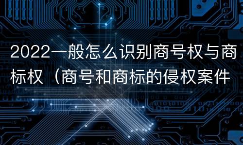 2022一般怎么识别商号权与商标权（商号和商标的侵权案件）