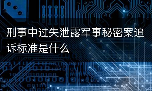 刑事中过失泄露军事秘密案追诉标准是什么