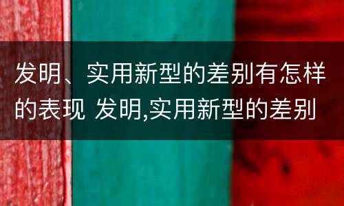 发明、实用新型的差别有怎样的表现 发明,实用新型的差别有怎样的表现和特点