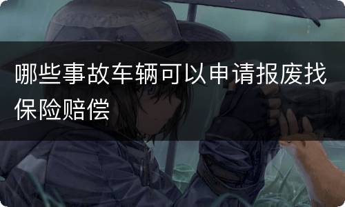 哪些事故车辆可以申请报废找保险赔偿