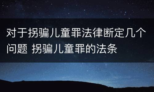 对于拐骗儿童罪法律断定几个问题 拐骗儿童罪的法条