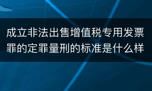 成立非法出售增值税专用发票罪的定罪量刑的标准是什么样的
