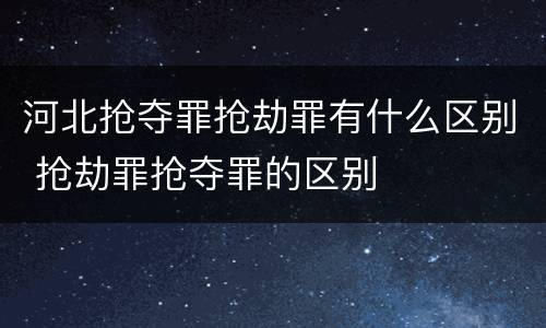 河北抢夺罪抢劫罪有什么区别 抢劫罪抢夺罪的区别
