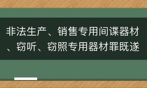 非法生产、销售专用间谍器材、窃听、窃照专用器材罪既遂量刑具体细分成哪些标准