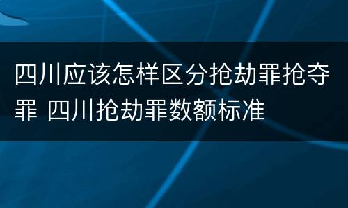 四川应该怎样区分抢劫罪抢夺罪 四川抢劫罪数额标准