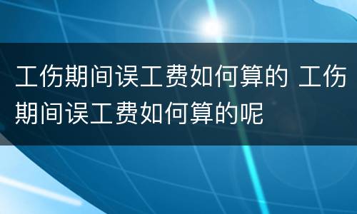 工伤期间误工费如何算的 工伤期间误工费如何算的呢