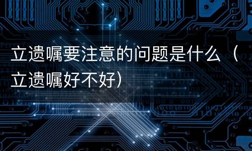 立遗嘱要注意的问题是什么（立遗嘱好不好）