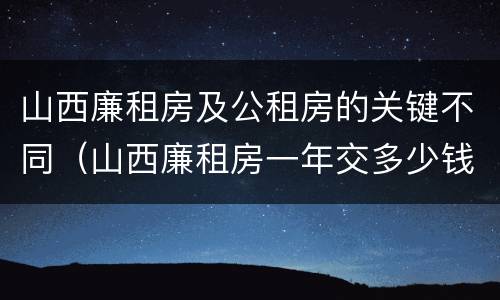 山西廉租房及公租房的关键不同（山西廉租房一年交多少钱）
