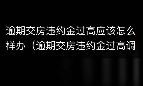 逾期交房违约金过高应该怎么样办（逾期交房违约金过高调整判决）
