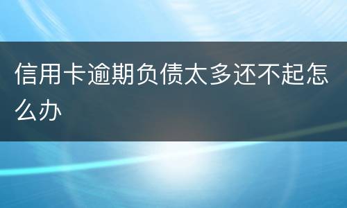 信用卡逾期负债太多还不起怎么办