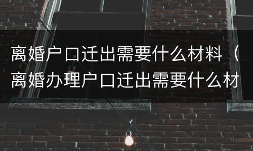 离婚户口迁出需要什么材料（离婚办理户口迁出需要什么材料）