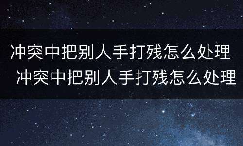 冲突中把别人手打残怎么处理 冲突中把别人手打残怎么处理好