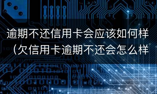逾期不还信用卡会应该如何样（欠信用卡逾期不还会怎么样）