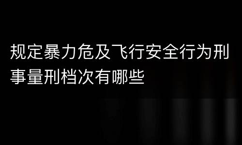规定暴力危及飞行安全行为刑事量刑档次有哪些