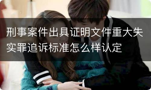 刑事案件出具证明文件重大失实罪追诉标准怎么样认定