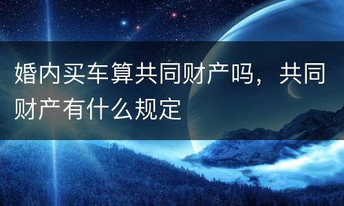 婚内买车算共同财产吗，共同财产有什么规定