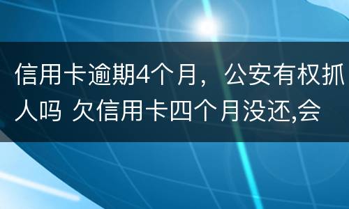 信用卡逾期4个月，公安有权抓人吗 欠信用卡四个月没还,会不会找上门