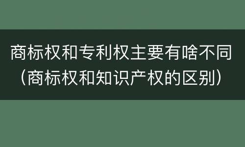 商标权和专利权主要有啥不同（商标权和知识产权的区别）
