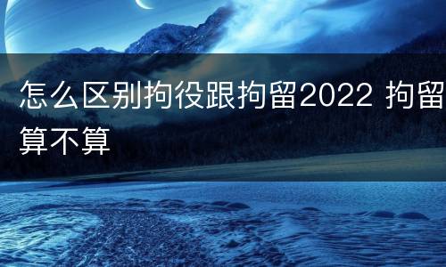 怎么区别拘役跟拘留2022 拘留算不算
