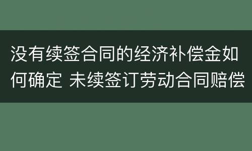 没有续签合同的经济补偿金如何确定 未续签订劳动合同赔偿