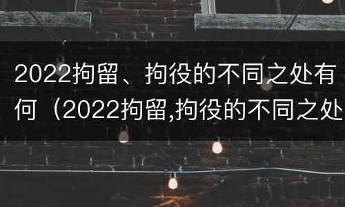 2022拘留、拘役的不同之处有何（2022拘留,拘役的不同之处有何影响）