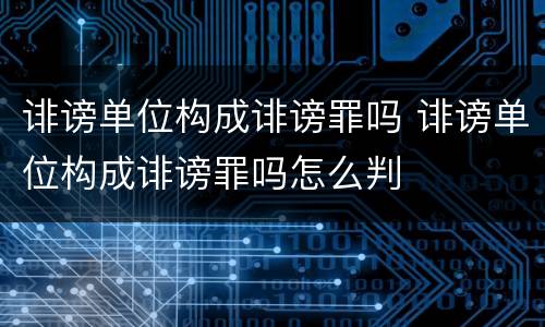 诽谤单位构成诽谤罪吗 诽谤单位构成诽谤罪吗怎么判