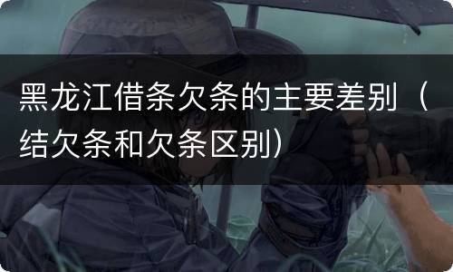 黑龙江借条欠条的主要差别（结欠条和欠条区别）