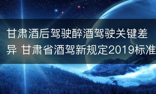 甘肃酒后驾驶醉酒驾驶关键差异 甘肃省酒驾新规定2019标准