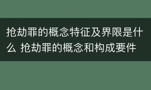 抢劫罪的概念特征及界限是什么 抢劫罪的概念和构成要件