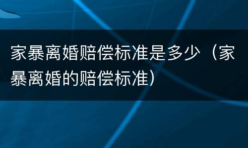 家暴离婚赔偿标准是多少（家暴离婚的赔偿标准）