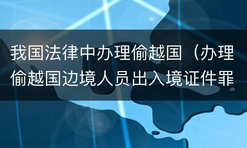 我国法律中办理偷越国（办理偷越国边境人员出入境证件罪）