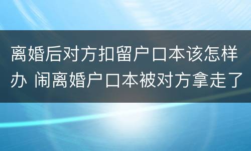 离婚后对方扣留户口本该怎样办 闹离婚户口本被对方拿走了