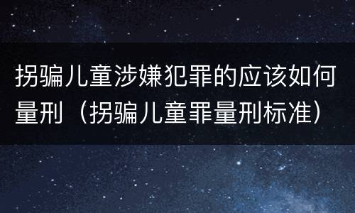 拐骗儿童涉嫌犯罪的应该如何量刑（拐骗儿童罪量刑标准）