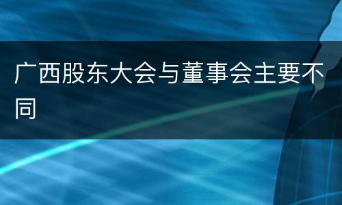 广西股东大会与董事会主要不同