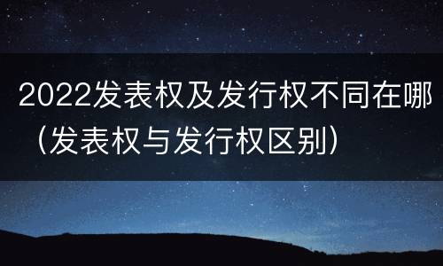 2022发表权及发行权不同在哪（发表权与发行权区别）