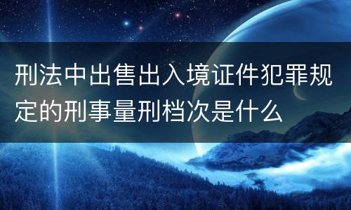 刑法中出售出入境证件犯罪规定的刑事量刑档次是什么