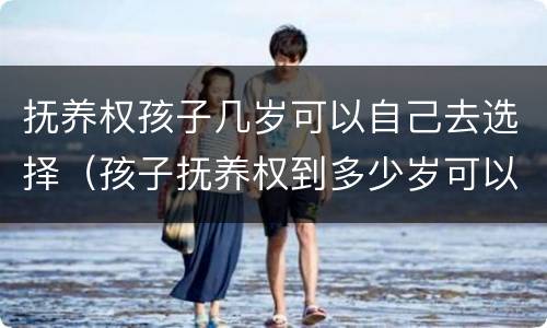 抚养权孩子几岁可以自己去选择（孩子抚养权到多少岁可以自主选择）