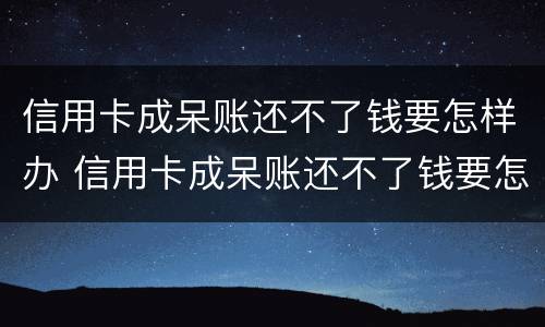 信用卡成呆账还不了钱要怎样办 信用卡成呆账还不了钱要怎样办呢
