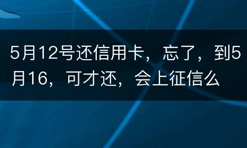 5月12号还信用卡，忘了，到5月16，可才还，会上征信么