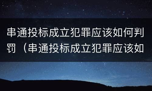 串通投标成立犯罪应该如何判罚（串通投标成立犯罪应该如何判罚案例）